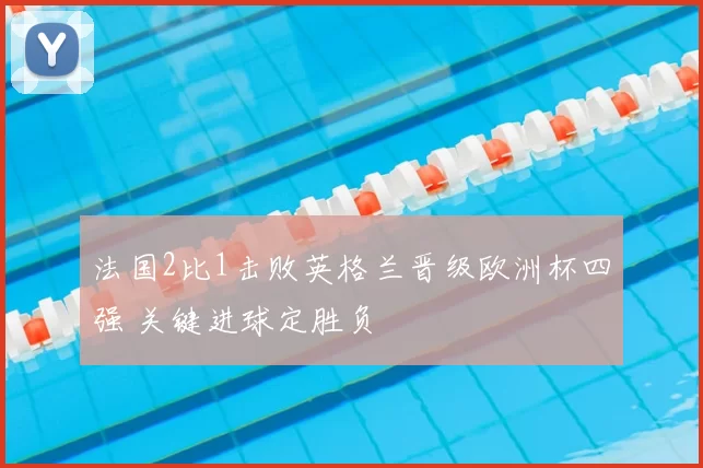 法国2比1击败英格兰晋级欧洲杯四强 关键进球定胜负