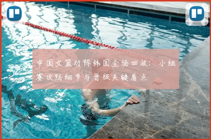 中国女篮对阵韩国全场回放：小组赛攻防细节与晋级关键看点