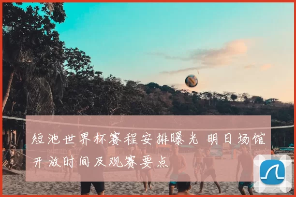 短池世界杯赛程安排曝光 明日场馆开放时间及观赛要点