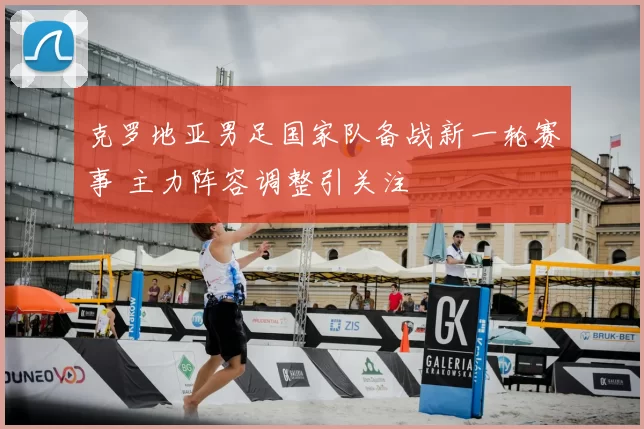 克罗地亚男足国家队备战新一轮赛事 主力阵容调整引关注