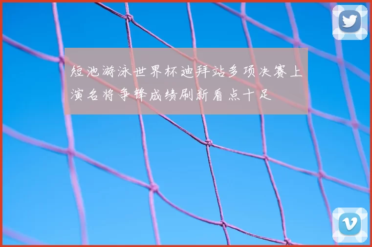 短池游泳世界杯迪拜站多项决赛上演名将争锋成绩刷新看点十足