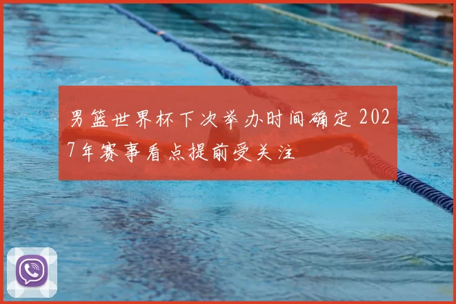 男篮世界杯下次举办时间确定 2027年赛事看点提前受关注