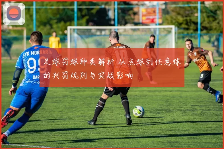 足球罚球种类解析 从点球到任意球的判罚规则与实战影响