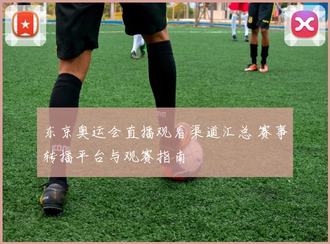 东京奥运会直播观看渠道汇总 赛事转播平台与观赛指南