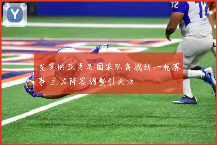 克罗地亚男足国家队备战新一轮赛事 主力阵容调整引关注